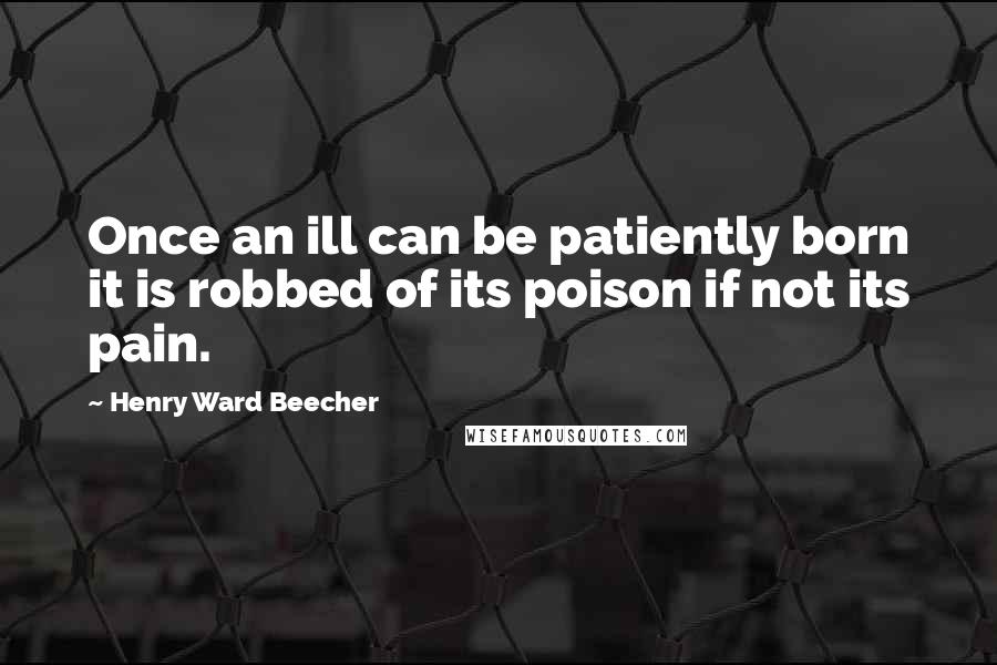 Henry Ward Beecher Quotes: Once an ill can be patiently born it is robbed of its poison if not its pain.