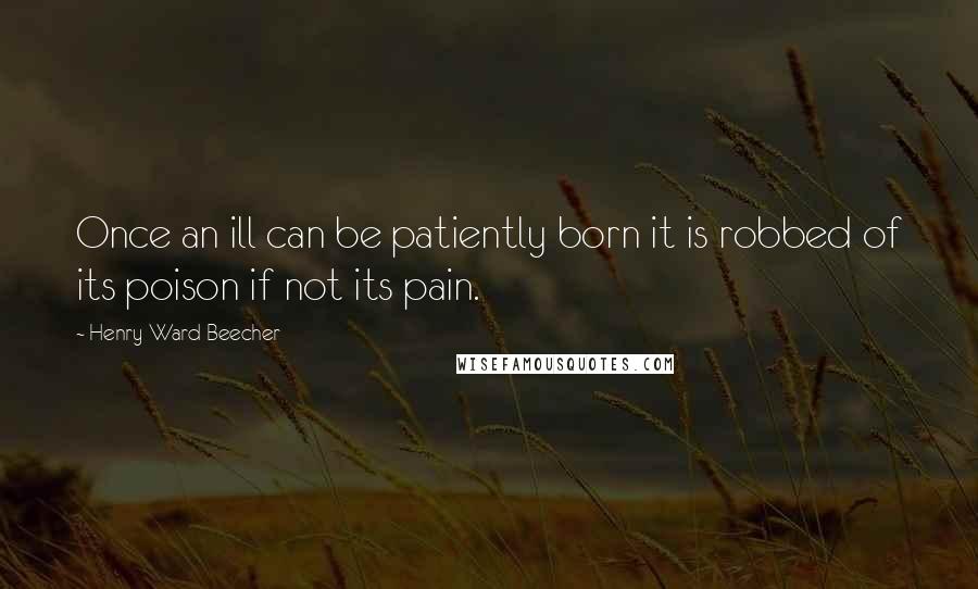 Henry Ward Beecher Quotes: Once an ill can be patiently born it is robbed of its poison if not its pain.