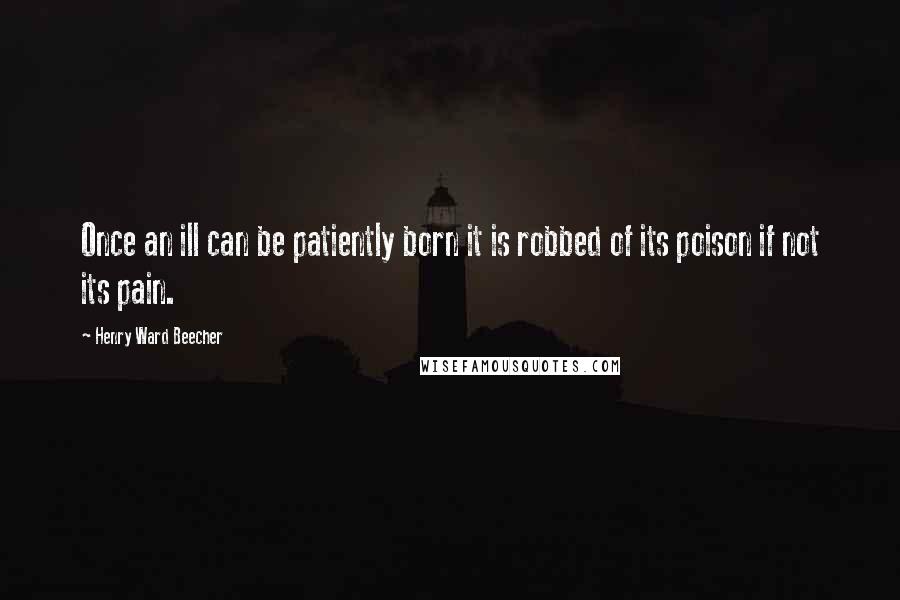 Henry Ward Beecher Quotes: Once an ill can be patiently born it is robbed of its poison if not its pain.