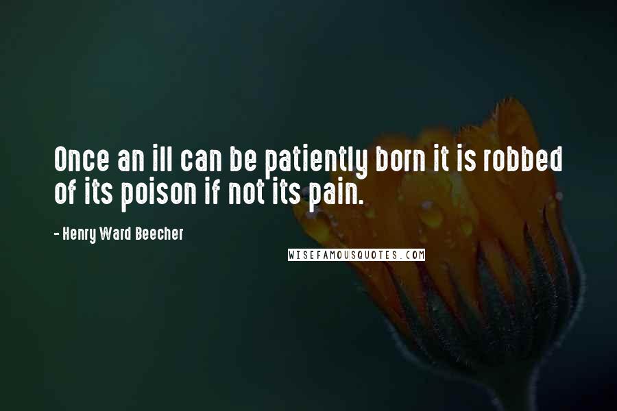 Henry Ward Beecher Quotes: Once an ill can be patiently born it is robbed of its poison if not its pain.