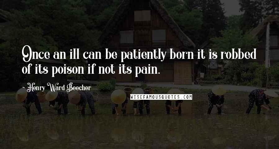 Henry Ward Beecher Quotes: Once an ill can be patiently born it is robbed of its poison if not its pain.