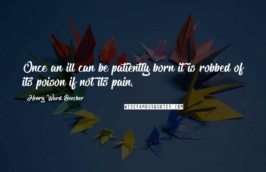 Henry Ward Beecher Quotes: Once an ill can be patiently born it is robbed of its poison if not its pain.