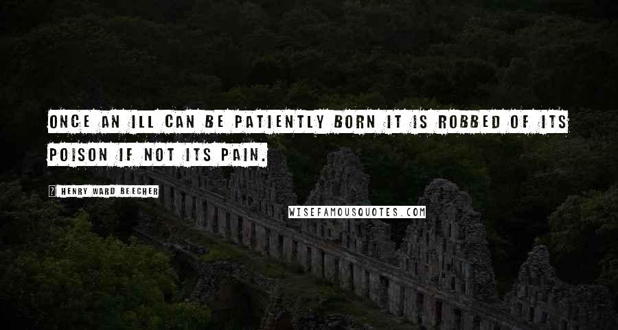 Henry Ward Beecher Quotes: Once an ill can be patiently born it is robbed of its poison if not its pain.