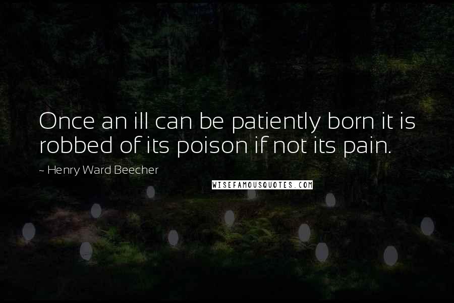 Henry Ward Beecher Quotes: Once an ill can be patiently born it is robbed of its poison if not its pain.