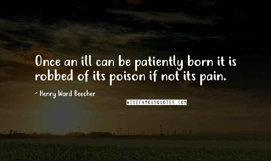 Henry Ward Beecher Quotes: Once an ill can be patiently born it is robbed of its poison if not its pain.