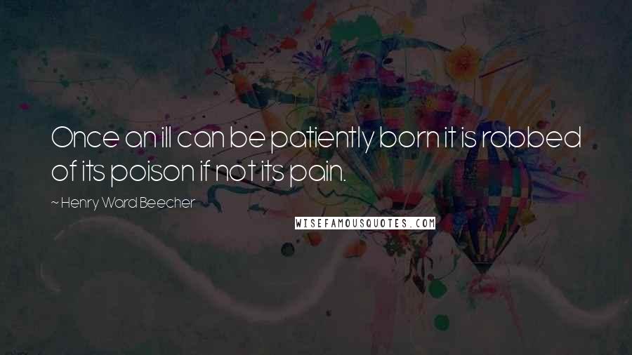 Henry Ward Beecher Quotes: Once an ill can be patiently born it is robbed of its poison if not its pain.