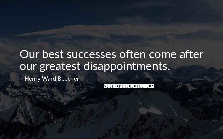 Henry Ward Beecher Quotes: Our best successes often come after our greatest disappointments.