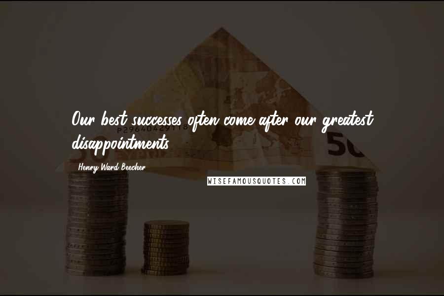 Henry Ward Beecher Quotes: Our best successes often come after our greatest disappointments.