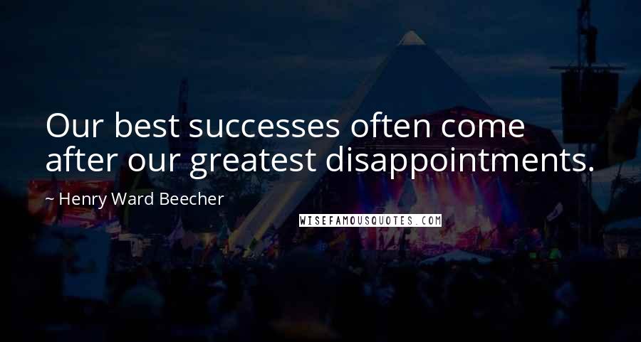 Henry Ward Beecher Quotes: Our best successes often come after our greatest disappointments.