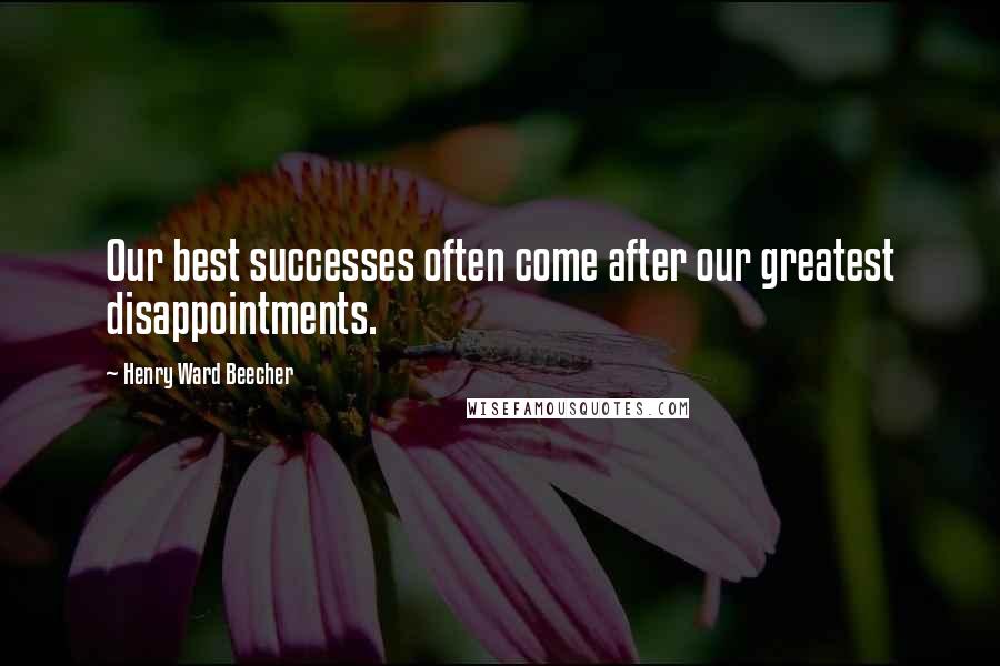 Henry Ward Beecher Quotes: Our best successes often come after our greatest disappointments.