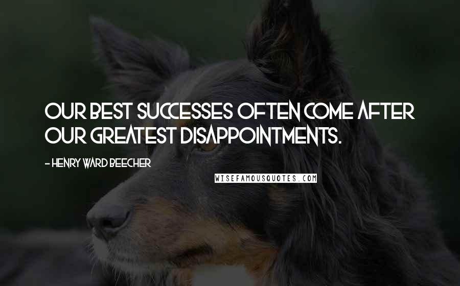 Henry Ward Beecher Quotes: Our best successes often come after our greatest disappointments.