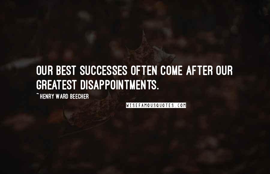 Henry Ward Beecher Quotes: Our best successes often come after our greatest disappointments.