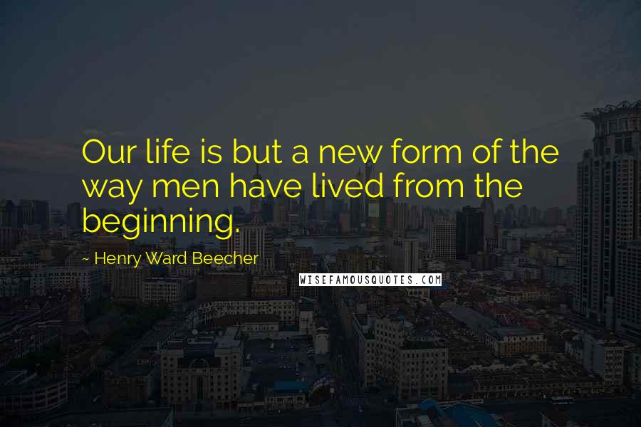 Henry Ward Beecher Quotes: Our life is but a new form of the way men have lived from the beginning.