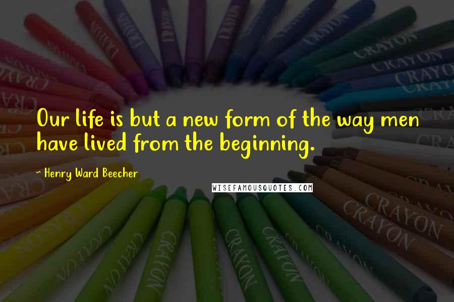 Henry Ward Beecher Quotes: Our life is but a new form of the way men have lived from the beginning.