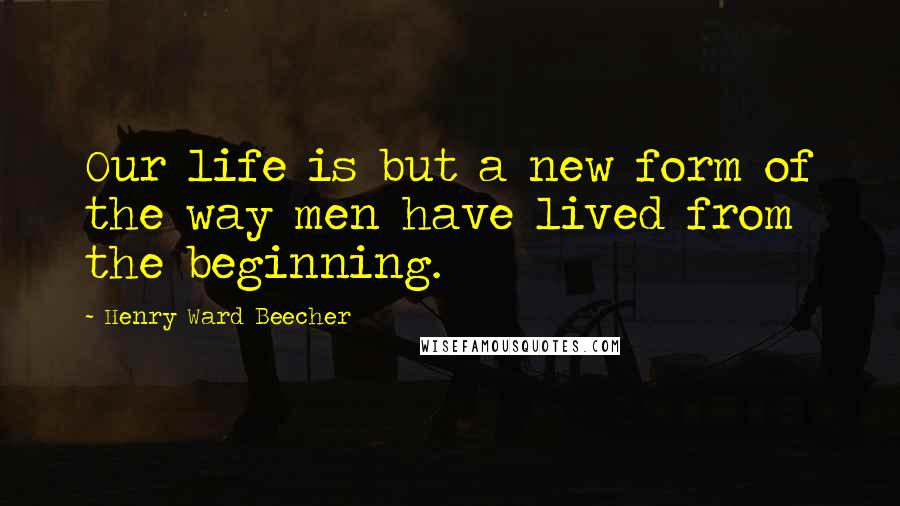 Henry Ward Beecher Quotes: Our life is but a new form of the way men have lived from the beginning.