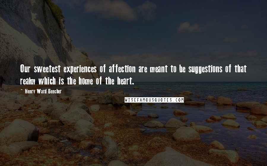 Henry Ward Beecher Quotes: Our sweetest experiences of affection are meant to be suggestions of that realm which is the home of the heart.