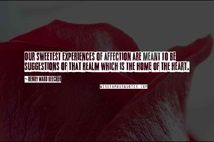 Henry Ward Beecher Quotes: Our sweetest experiences of affection are meant to be suggestions of that realm which is the home of the heart.