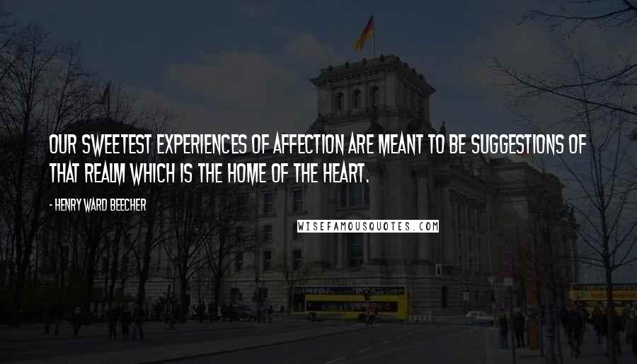 Henry Ward Beecher Quotes: Our sweetest experiences of affection are meant to be suggestions of that realm which is the home of the heart.