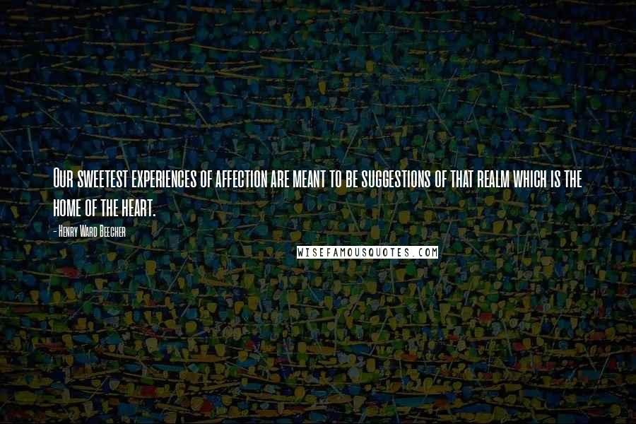 Henry Ward Beecher Quotes: Our sweetest experiences of affection are meant to be suggestions of that realm which is the home of the heart.