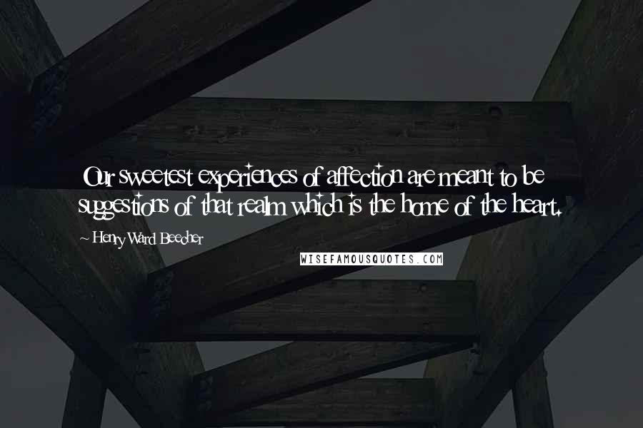 Henry Ward Beecher Quotes: Our sweetest experiences of affection are meant to be suggestions of that realm which is the home of the heart.