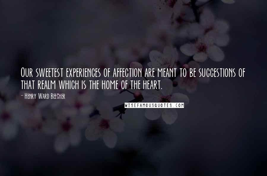 Henry Ward Beecher Quotes: Our sweetest experiences of affection are meant to be suggestions of that realm which is the home of the heart.