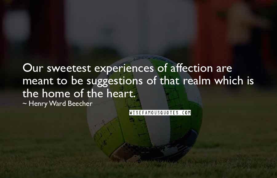 Henry Ward Beecher Quotes: Our sweetest experiences of affection are meant to be suggestions of that realm which is the home of the heart.