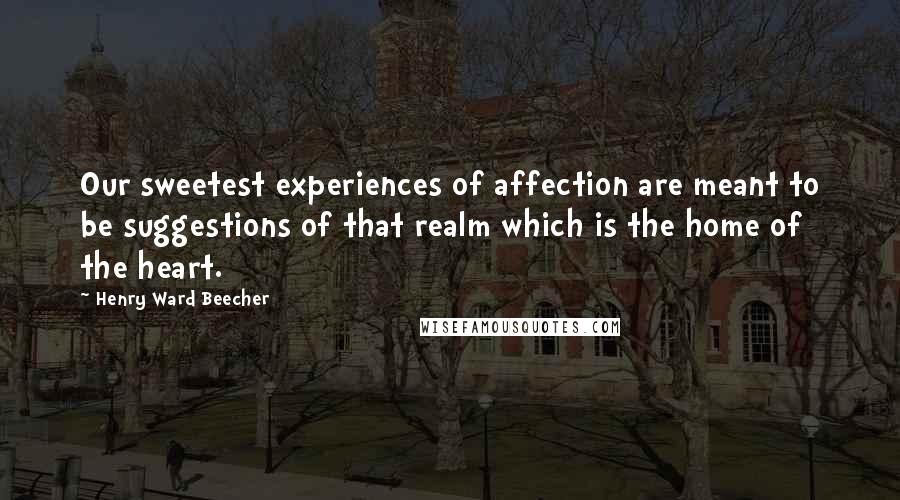 Henry Ward Beecher Quotes: Our sweetest experiences of affection are meant to be suggestions of that realm which is the home of the heart.