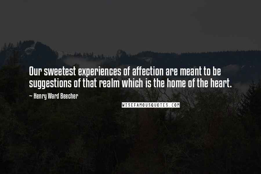 Henry Ward Beecher Quotes: Our sweetest experiences of affection are meant to be suggestions of that realm which is the home of the heart.