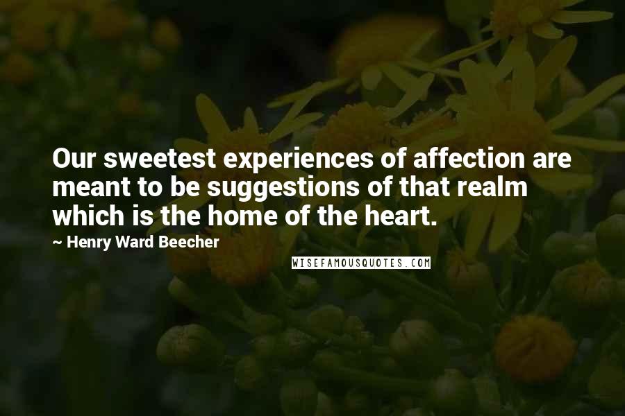 Henry Ward Beecher Quotes: Our sweetest experiences of affection are meant to be suggestions of that realm which is the home of the heart.