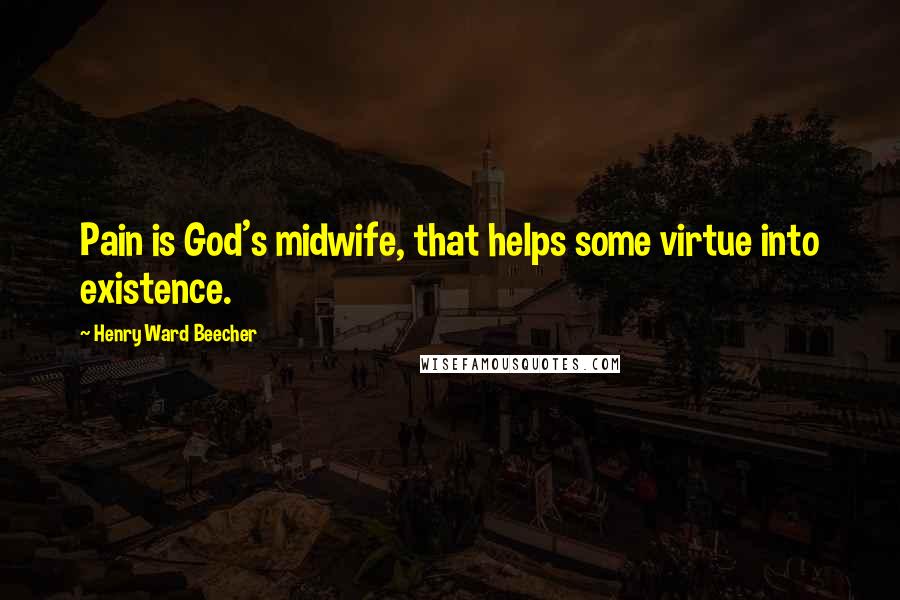 Henry Ward Beecher Quotes: Pain is God's midwife, that helps some virtue into existence.