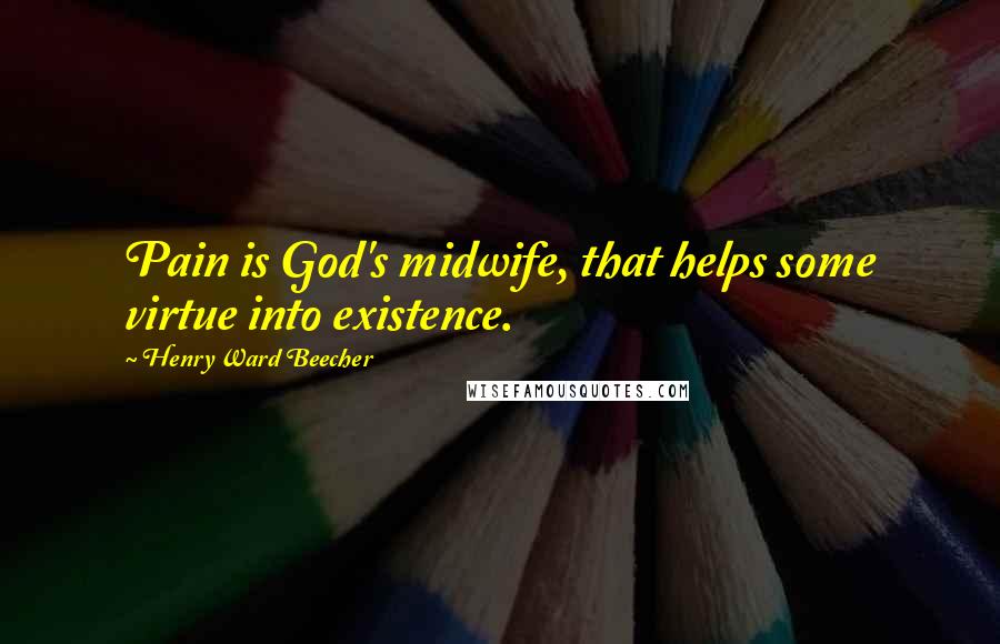 Henry Ward Beecher Quotes: Pain is God's midwife, that helps some virtue into existence.