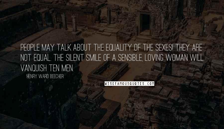 Henry Ward Beecher Quotes: People may talk about the equality of the sexes! They are not equal. The silent smile of a sensible, loving woman will vanquish ten men.