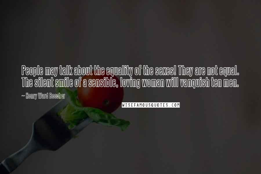 Henry Ward Beecher Quotes: People may talk about the equality of the sexes! They are not equal. The silent smile of a sensible, loving woman will vanquish ten men.