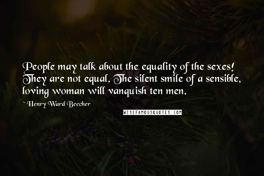 Henry Ward Beecher Quotes: People may talk about the equality of the sexes! They are not equal. The silent smile of a sensible, loving woman will vanquish ten men.