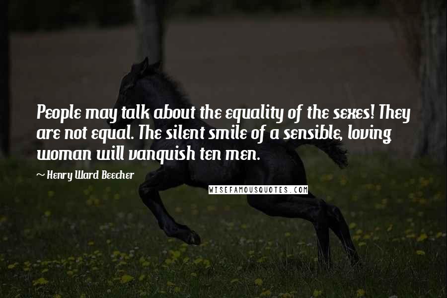 Henry Ward Beecher Quotes: People may talk about the equality of the sexes! They are not equal. The silent smile of a sensible, loving woman will vanquish ten men.