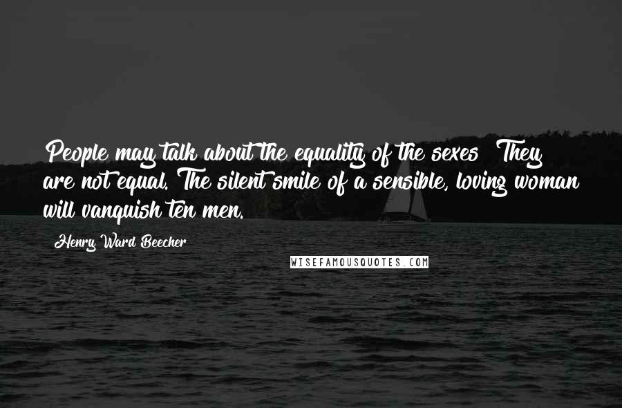 Henry Ward Beecher Quotes: People may talk about the equality of the sexes! They are not equal. The silent smile of a sensible, loving woman will vanquish ten men.