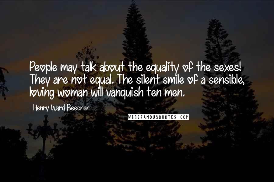 Henry Ward Beecher Quotes: People may talk about the equality of the sexes! They are not equal. The silent smile of a sensible, loving woman will vanquish ten men.