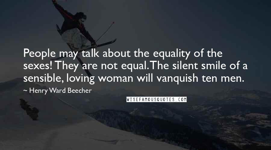 Henry Ward Beecher Quotes: People may talk about the equality of the sexes! They are not equal. The silent smile of a sensible, loving woman will vanquish ten men.