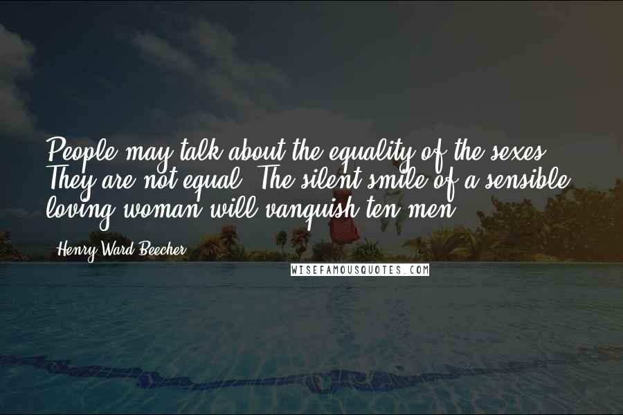 Henry Ward Beecher Quotes: People may talk about the equality of the sexes! They are not equal. The silent smile of a sensible, loving woman will vanquish ten men.