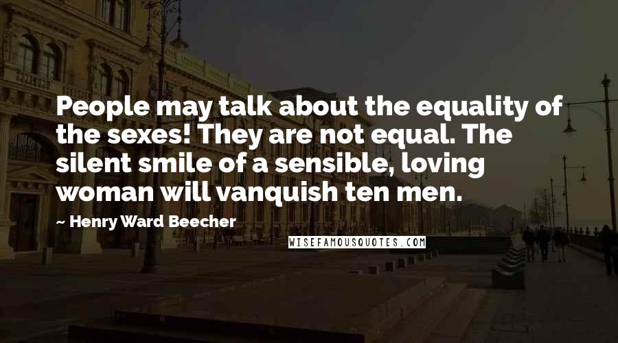 Henry Ward Beecher Quotes: People may talk about the equality of the sexes! They are not equal. The silent smile of a sensible, loving woman will vanquish ten men.
