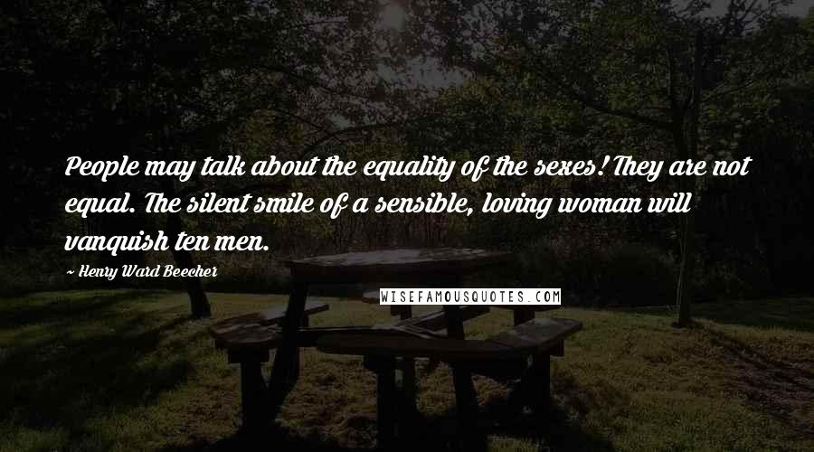 Henry Ward Beecher Quotes: People may talk about the equality of the sexes! They are not equal. The silent smile of a sensible, loving woman will vanquish ten men.
