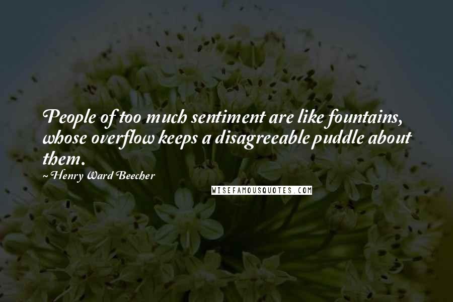 Henry Ward Beecher Quotes: People of too much sentiment are like fountains, whose overflow keeps a disagreeable puddle about them.