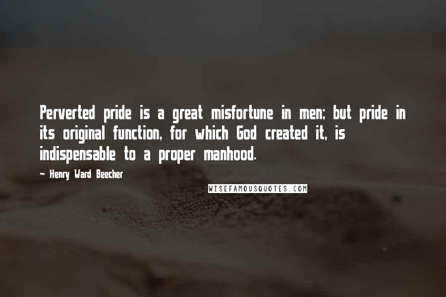 Henry Ward Beecher Quotes: Perverted pride is a great misfortune in men; but pride in its original function, for which God created it, is indispensable to a proper manhood.