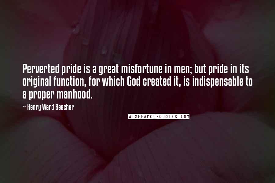 Henry Ward Beecher Quotes: Perverted pride is a great misfortune in men; but pride in its original function, for which God created it, is indispensable to a proper manhood.