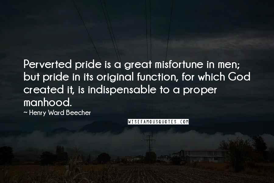 Henry Ward Beecher Quotes: Perverted pride is a great misfortune in men; but pride in its original function, for which God created it, is indispensable to a proper manhood.