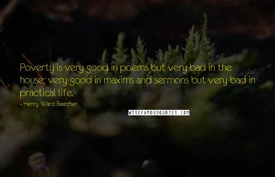 Henry Ward Beecher Quotes: Poverty is very good in poems but very bad in the house; very good in maxims and sermons but very bad in practical life.