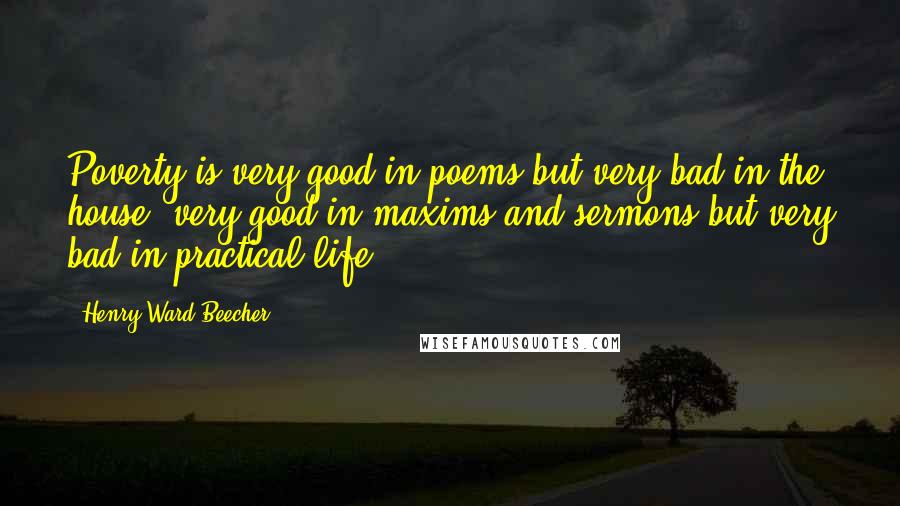 Henry Ward Beecher Quotes: Poverty is very good in poems but very bad in the house; very good in maxims and sermons but very bad in practical life.