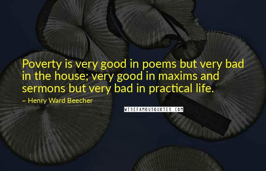 Henry Ward Beecher Quotes: Poverty is very good in poems but very bad in the house; very good in maxims and sermons but very bad in practical life.