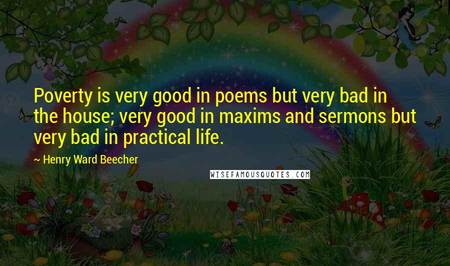 Henry Ward Beecher Quotes: Poverty is very good in poems but very bad in the house; very good in maxims and sermons but very bad in practical life.