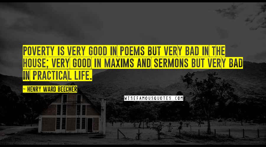 Henry Ward Beecher Quotes: Poverty is very good in poems but very bad in the house; very good in maxims and sermons but very bad in practical life.